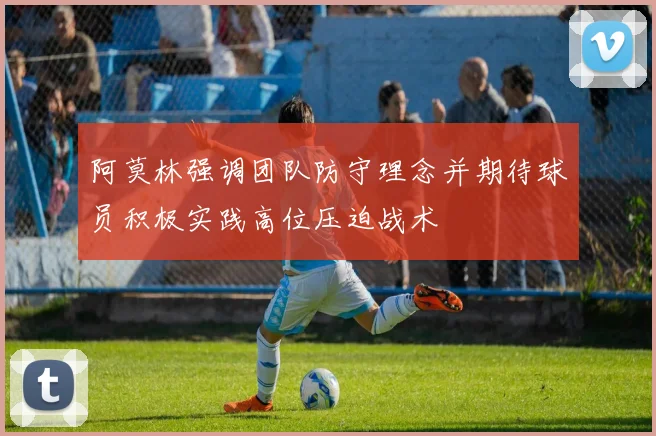 阿莫林强调团队防守理念并期待球员积极实践高位压迫战术